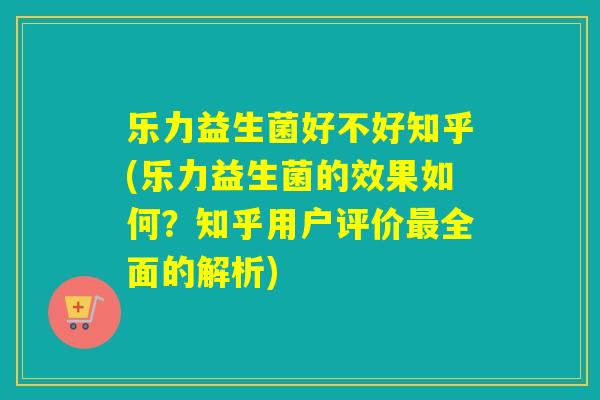 乐力益生菌好不好知乎(乐力益生菌的效果如何？知乎用户评价最全面的解析)