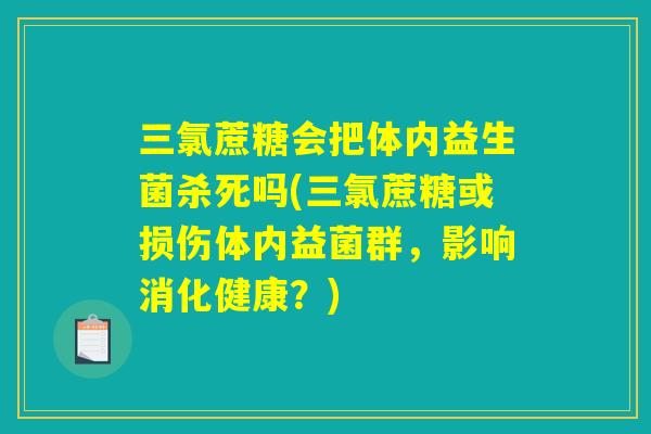 三氯蔗糖会把体内益生菌杀死吗(三氯蔗糖或损伤体内益菌群，影响消化健康？)