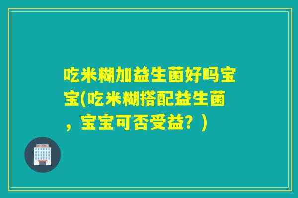 吃米糊加益生菌好吗宝宝(吃米糊搭配益生菌，宝宝可否受益？)