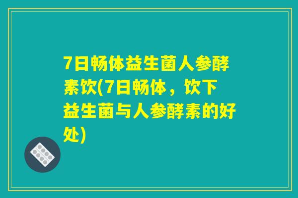 7日畅体益生菌人参酵素饮(7日畅体,饮下益生菌与人参酵素的好处) 7日畅体益生菌人参酵素饮(7日畅体,饮下益生菌与人参酵素的好处)