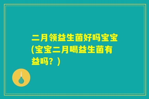 二月领益生菌好吗宝宝(宝宝二月喝益生菌有益吗？)