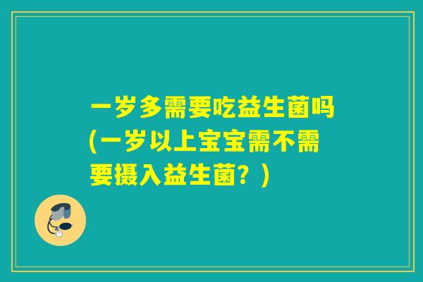 一岁多需要吃益生菌吗(一岁以上宝宝需不需要摄入益生菌？)