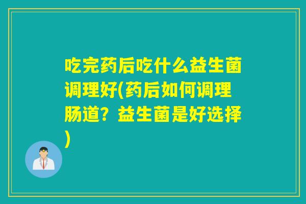 吃完药后吃什么益生菌调理好(药后如何调理肠道？益生菌是好选择)