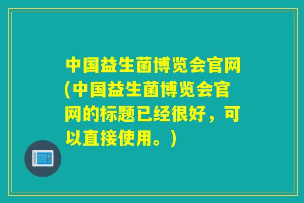 中国益生菌博览会官网(中国益生菌博览会官网的标题已经很好，可以直接使用。)