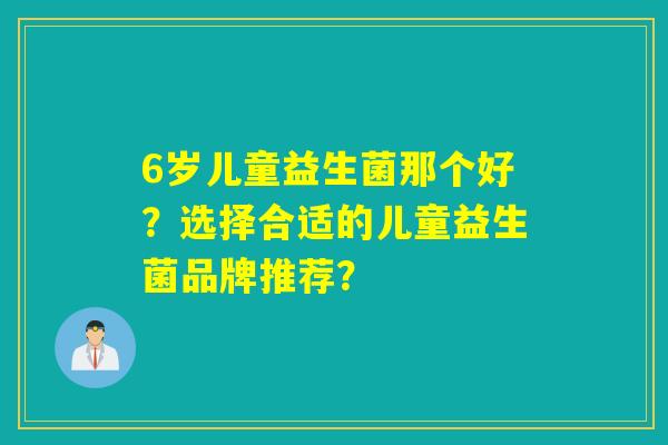 6岁儿童益生菌那个好？选择合适的儿童益生菌品牌推荐？