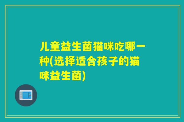 儿童益生菌猫咪吃哪一种(选择适合孩子的猫咪益生菌)