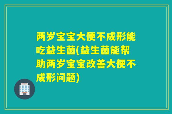 两岁宝宝大便不成形能吃益生菌(益生菌能帮助两岁宝宝改善大便不成形问题)