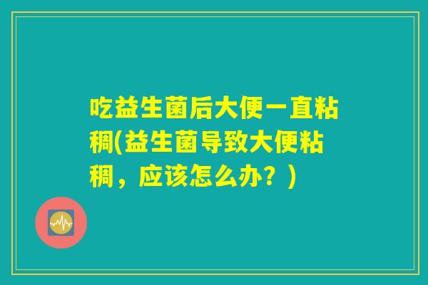吃益生菌后大便一直粘稠(益生菌导致大便粘稠，应该怎么办？)