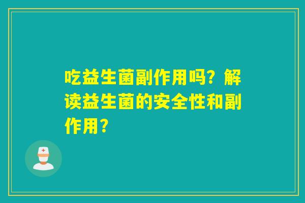 详细阅读:吃益生菌副作用吗?解读益生菌的安全性和副作用? 吃益生菌副作用吗?解读益生菌的安全性和副作用?