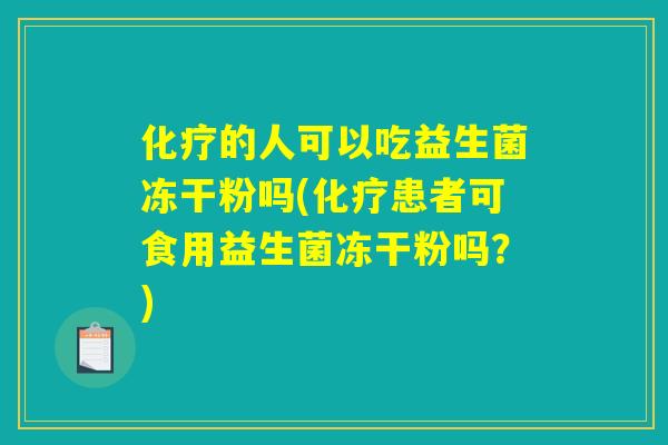 化疗的人可以吃益生菌冻干粉吗(化疗患者可食用益生菌冻干粉吗？)