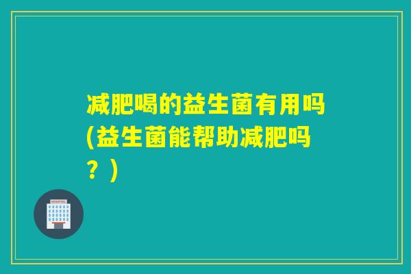 减肥喝的益生菌有用吗(益生菌能帮助减肥吗？)