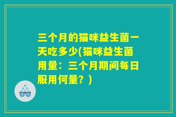 三个月的猫咪益生菌一天吃多少(猫咪益生菌用量：三个月期间每日服用何量？)