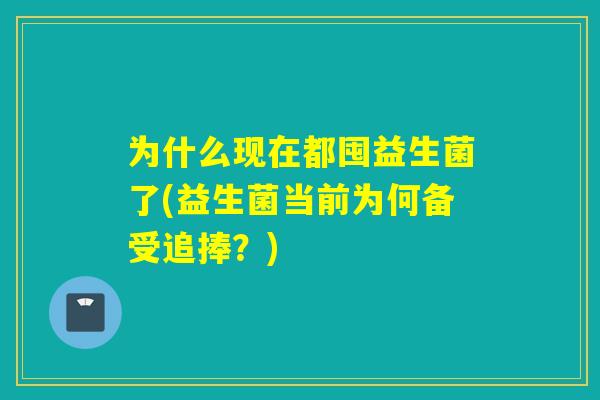 为什么现在都囤益生菌了(益生菌当前为何备受追捧？)