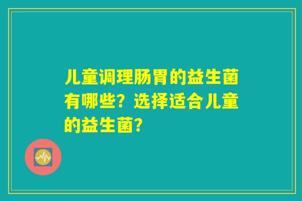 儿童调理肠胃的益生菌有哪些？选择适合儿童的益生菌？