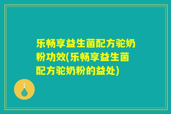 乐畅享益生菌配方驼奶粉功效(乐畅享益生菌配方驼奶粉的益处)
