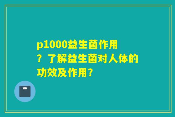 p1000益生菌作用？了解益生菌对人体的功效及作用？