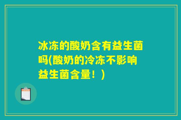 冰冻的酸奶含有益生菌吗(酸奶的冷冻不影响益生菌含量！)