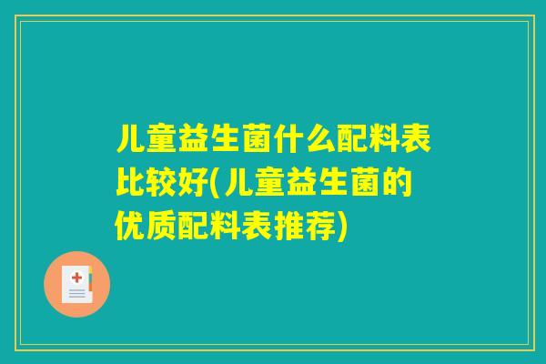 儿童益生菌什么配料表比较好(儿童益生菌的优质配料表推荐)
