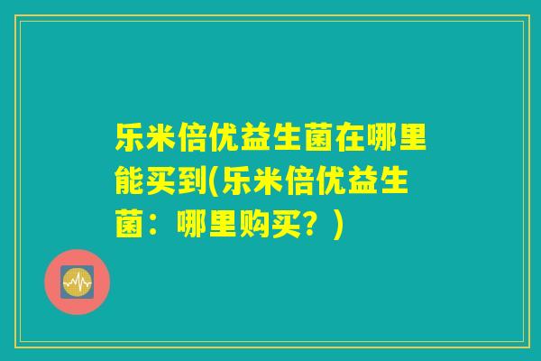 乐米倍优益生菌在哪里能买到(乐米倍优益生菌：哪里购买？)