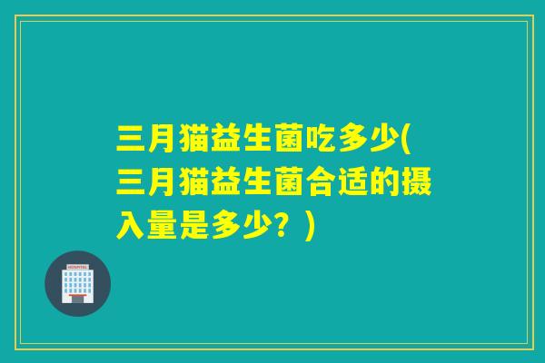 三月猫益生菌吃多少(三月猫益生菌合适的摄入量是多少？)
