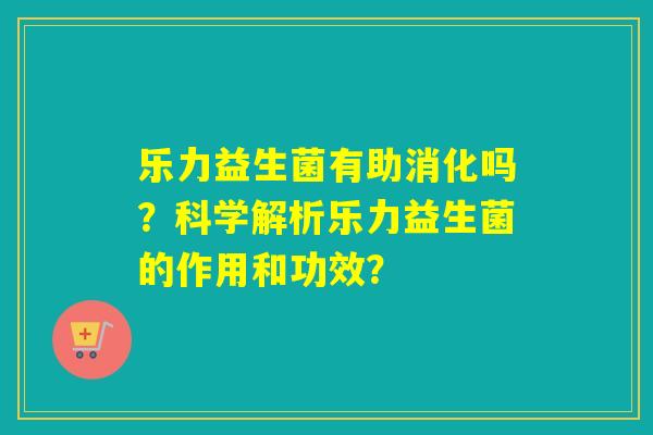 乐力益生菌有助消化吗？科学解析乐力益生菌的作用和功效？