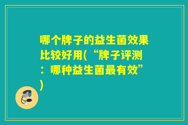 哪个牌子的益生菌效果比较好用(“牌子评测：哪种益生菌最有效”)