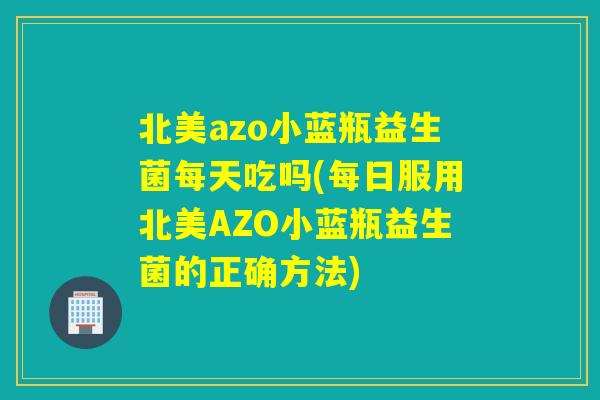 北美azo小蓝瓶益生菌每天吃吗(每日服用北美AZO小蓝瓶益生菌的正确方法)