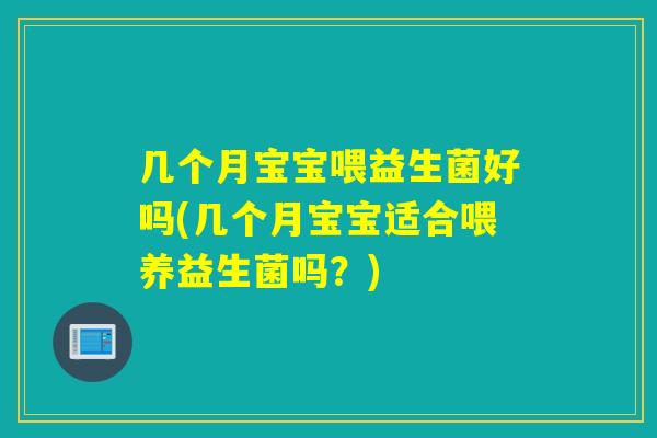几个月宝宝喂益生菌好吗(几个月宝宝适合喂养益生菌吗？)