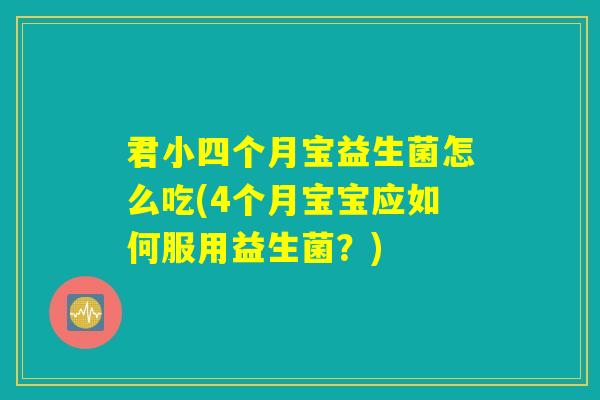 君小四个月宝益生菌怎么吃(4个月宝宝应如何服用益生菌？)