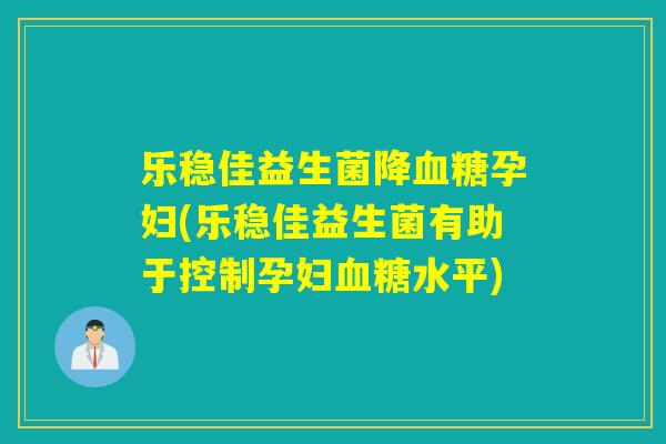 乐稳佳益生菌降孕妇(乐稳佳益生菌有助于控制孕妇水平) 乐稳佳益生菌降孕妇(乐稳佳益生菌有助于控制孕妇水平)