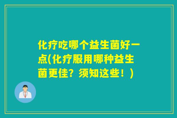 化疗吃哪个益生菌好一点(化疗服用哪种益生菌更佳？须知这些！)