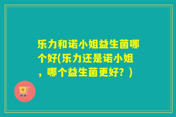 乐力和诺小姐益生菌哪个好(乐力还是诺小姐,哪个益生菌更好?) 乐力和诺小姐益生菌哪个好(乐力还是诺小姐,哪个益生菌更好?)