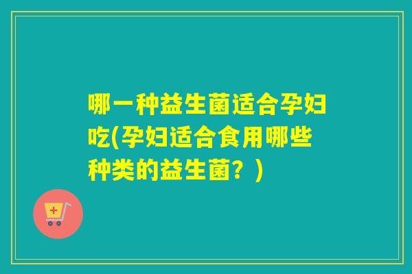 哪一种益生菌适合孕妇吃(孕妇适合食用哪些种类的益生菌？)