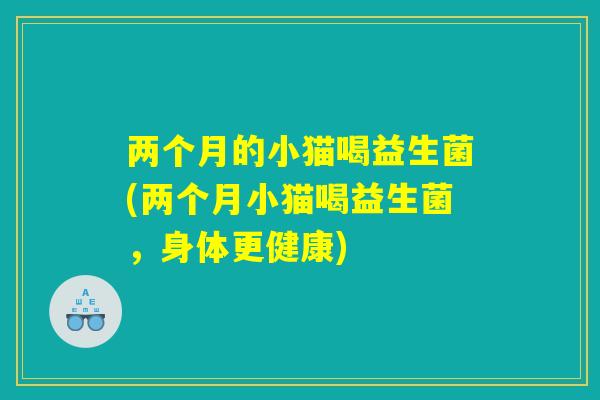 两个月的小猫喝益生菌(两个月小猫喝益生菌，身体更健康)