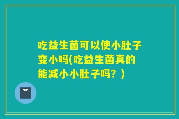 吃益生菌可以使小肚子变小吗(吃益生菌真的能减小小肚子吗？)