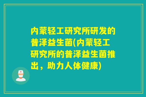 内蒙轻工研究所研发的普泽益生菌(内蒙轻工研究所的普泽益生菌推出，助力人体健康)