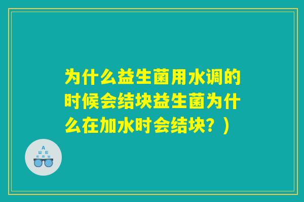 为什么益生菌用水调的时候会结块益生菌为什么在加水时会结块?) 为什么益生菌用水调的时候会结块益生菌为什么在加水时会结块?)