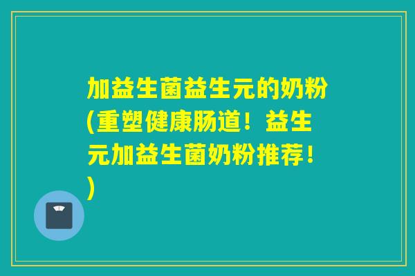加益生菌益生元的奶粉(重塑健康肠道！益生元加益生菌奶粉推荐！)