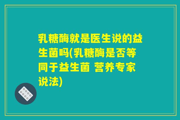 乳糖酶就是医生说的益生菌吗(乳糖酶是否等同于益生菌 营养专家说法)