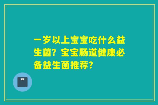 一岁以上宝宝吃什么益生菌？宝宝肠道健康必备益生菌推荐？