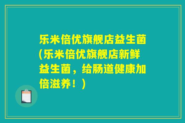 乐米倍优旗舰店益生菌(乐米倍优旗舰店新鲜益生菌,给肠道健康加倍滋养!) 乐米倍优旗舰店益生菌(乐米倍优旗舰店新鲜益生菌,给肠道健康加倍滋养!)