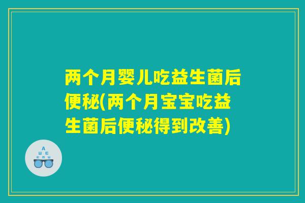 两个月婴儿吃益生菌后便秘(两个月宝宝吃益生菌后便秘得到改善)