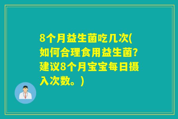 8个月益生菌吃几次(如何合理食用益生菌?建议8个月宝宝每日摄入次数。) 8个月益生菌吃几次(如何合理食用益生菌?建议8个月宝宝每日摄入次数。)