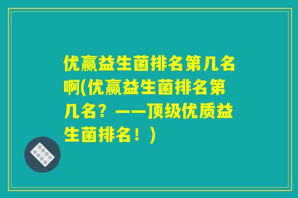 优赢益生菌排名第几名啊(优赢益生菌排名第几名？——顶级优质益生菌排名！)
