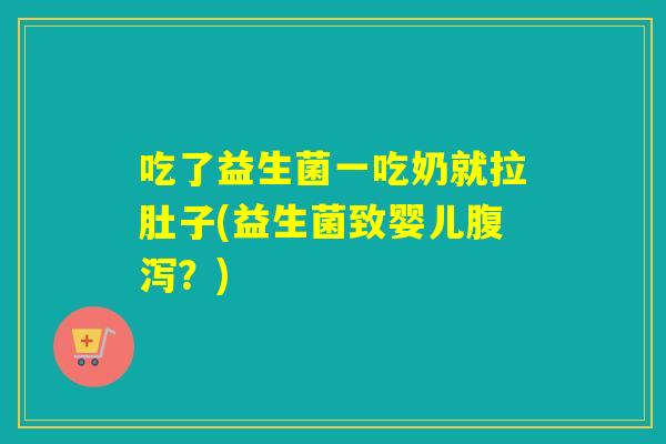 吃了益生菌一吃奶就拉肚子(益生菌致婴儿?) 吃了益生菌一吃奶就拉肚子(益生菌致婴儿?)