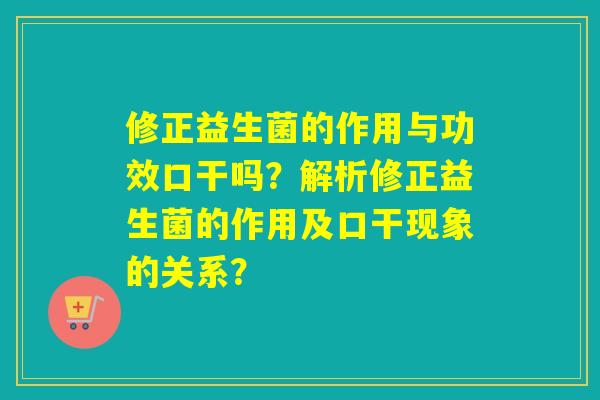 修正益生菌的作用与功效口干吗？解析修正益生菌的作用及口干现象的关系？