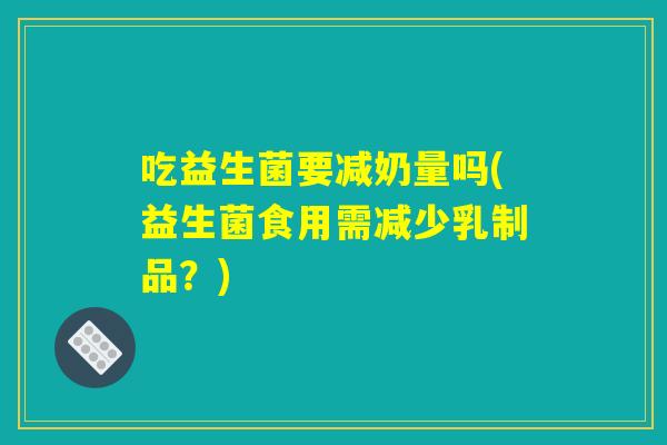 吃益生菌要减奶量吗(益生菌食用需减少乳制品？)