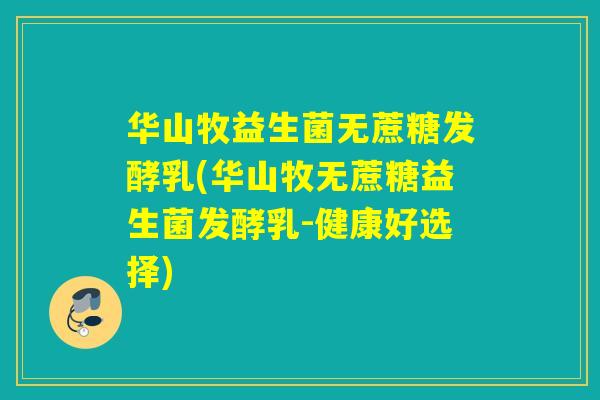 华山牧益生菌无蔗糖发酵乳(华山牧无蔗糖益生菌发酵乳-健康好选择)