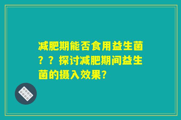 减肥期能否食用益生菌？？探讨减肥期间益生菌的摄入效果？