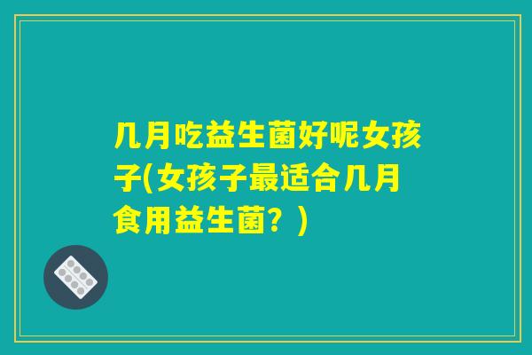 几月吃益生菌好呢女孩子(女孩子最适合几月食用益生菌？)
